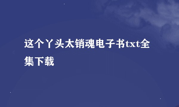 这个丫头太销魂电子书txt全集下载