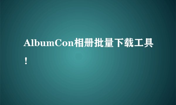 AlbumCon相册批量下载工具！