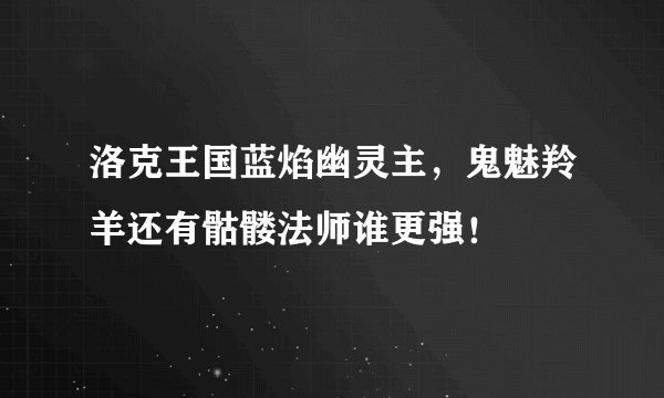 洛克王国蓝焰幽灵主，鬼魅羚羊还有骷髅法师谁更强！