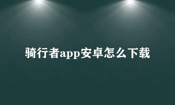骑行者app安卓怎么下载