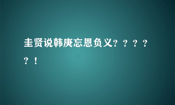 圭贤说韩庚忘恩负义？？？？？！