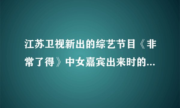 江苏卫视新出的综艺节目《非常了得》中女嘉宾出来时的歌曲叫啥名？
