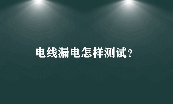 电线漏电怎样测试？