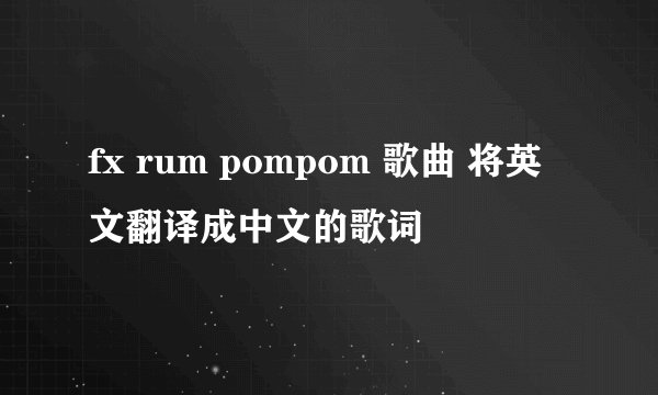 fx rum pompom 歌曲 将英文翻译成中文的歌词