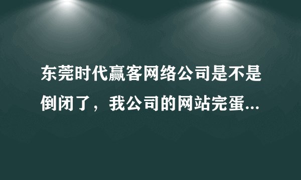东莞时代赢客网络公司是不是倒闭了，我公司的网站完蛋了，怎么办啊？？？ 加推广花了几万啊