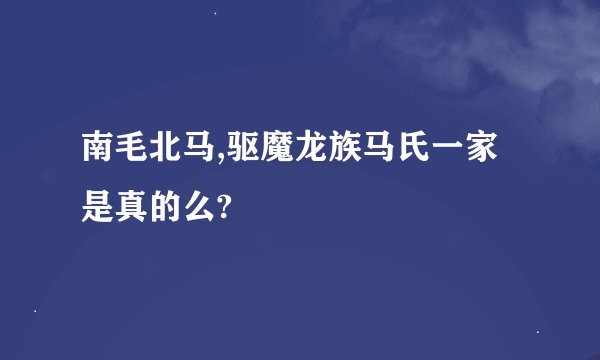 南毛北马,驱魔龙族马氏一家是真的么?