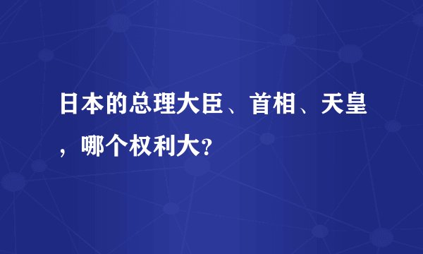日本的总理大臣、首相、天皇，哪个权利大？