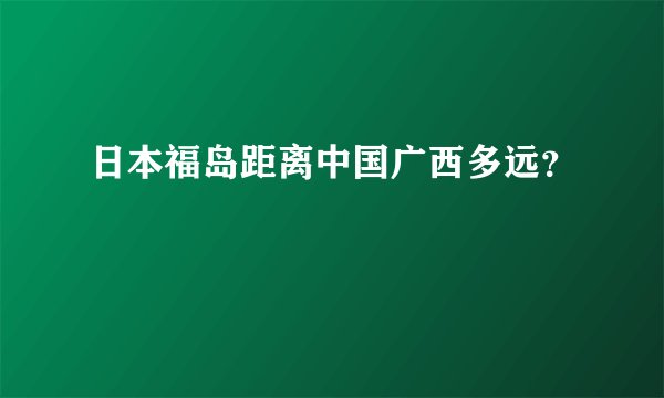 日本福岛距离中国广西多远？