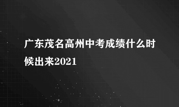广东茂名高州中考成绩什么时候出来2021