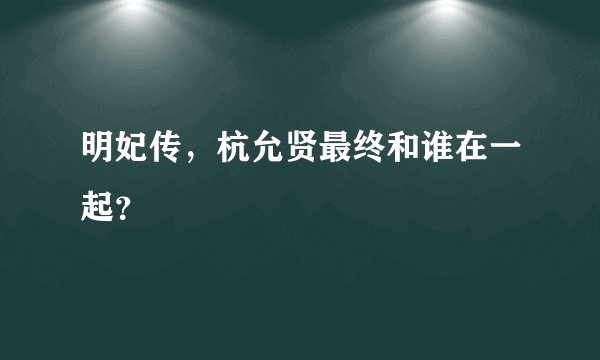 明妃传，杭允贤最终和谁在一起？