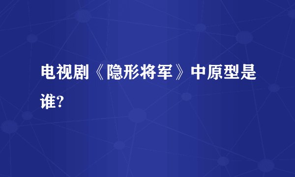 电视剧《隐形将军》中原型是谁?