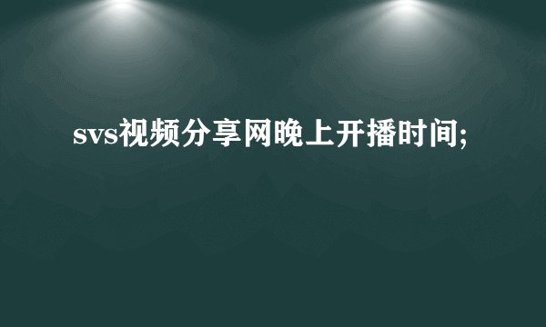 svs视频分享网晚上开播时间;