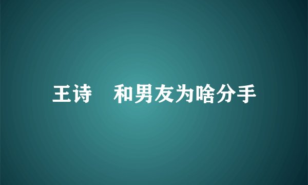 王诗玥和男友为啥分手