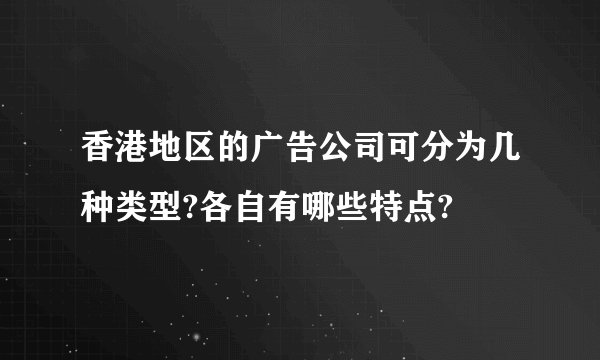 香港地区的广告公司可分为几种类型?各自有哪些特点?