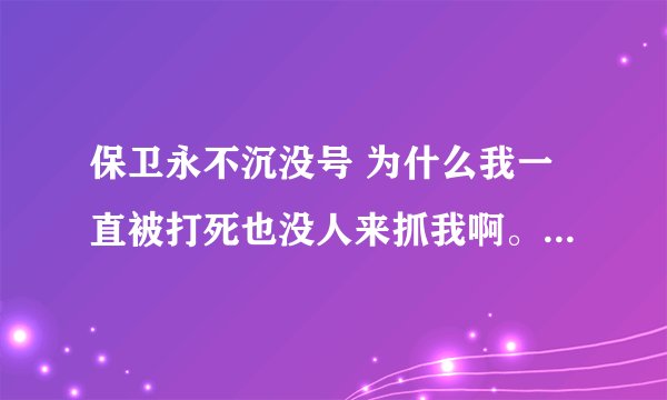 保卫永不沉没号 为什么我一直被打死也没人来抓我啊。到底在哪里等着啊