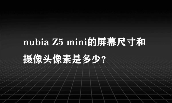 nubia Z5 mini的屏幕尺寸和摄像头像素是多少？