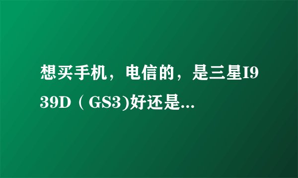 想买手机,电信的,是三星I939D(GS3)好还是4S好?求解。另外,WP8有什么不好的?