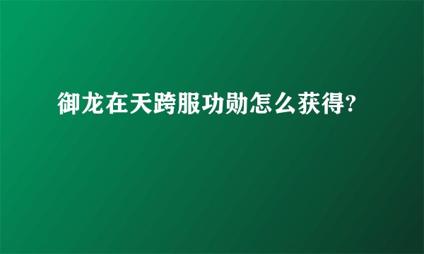 御龙在天跨服功勋怎么获得?