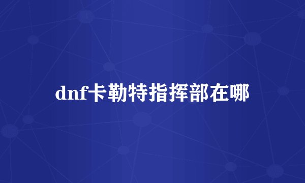 dnf卡勒特指挥部在哪