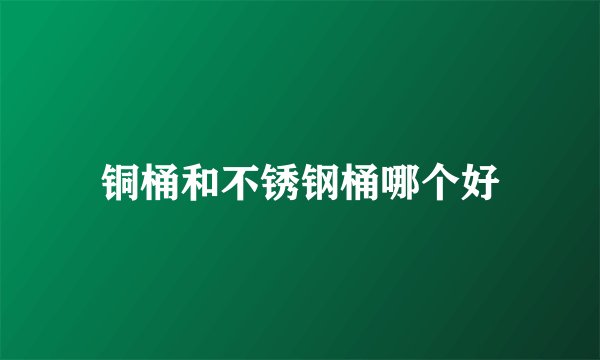 铜桶和不锈钢桶哪个好