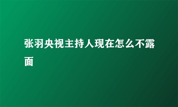 张羽央视主持人现在怎么不露面