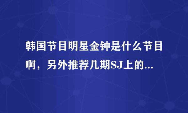 韩国节目明星金钟是什么节目啊，另外推荐几期SJ上的比较经典，谢谢啦