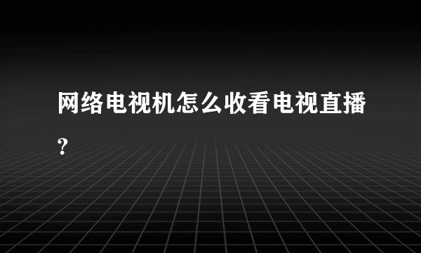 网络电视机怎么收看电视直播？