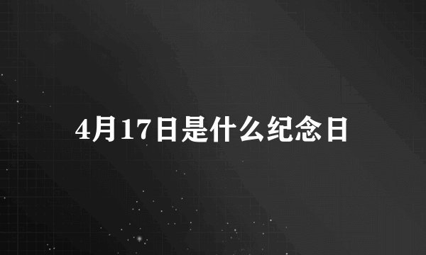 4月17日是什么纪念日