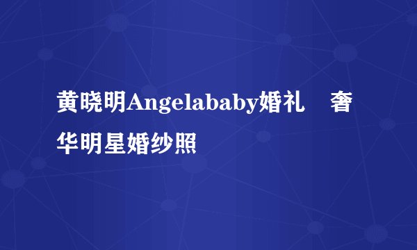 黄晓明Angelababy婚礼🔥奢华明星婚纱照💖