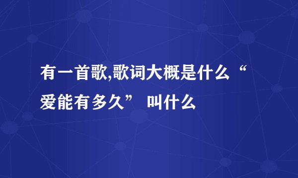 有一首歌,歌词大概是什么“爱能有多久” 叫什么