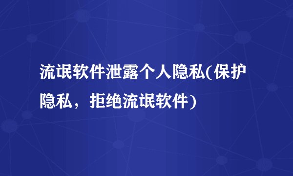 流氓软件泄露个人隐私(保护隐私,拒绝流氓软件)