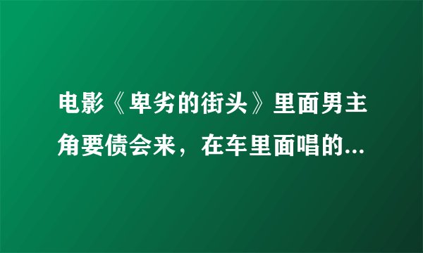 电影《卑劣的街头》里面男主角要债会来，在车里面唱的什么歌？