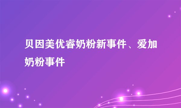 贝因美优睿奶粉新事件、爱加奶粉事件