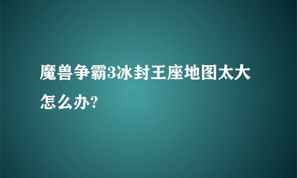 魔兽争霸3冰封王座地图太大怎么办?