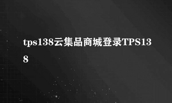 tps138云集品商城登录TPS138