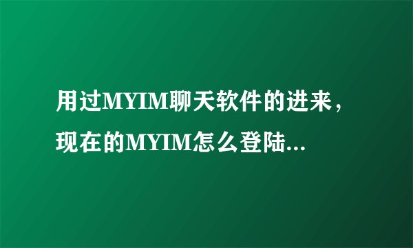 用过MYIM聊天软件的进来，现在的MYIM怎么登陆不上去了``````怎么回事~郁闷，