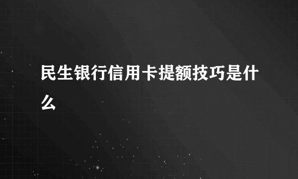 民生银行信用卡提额技巧是什么