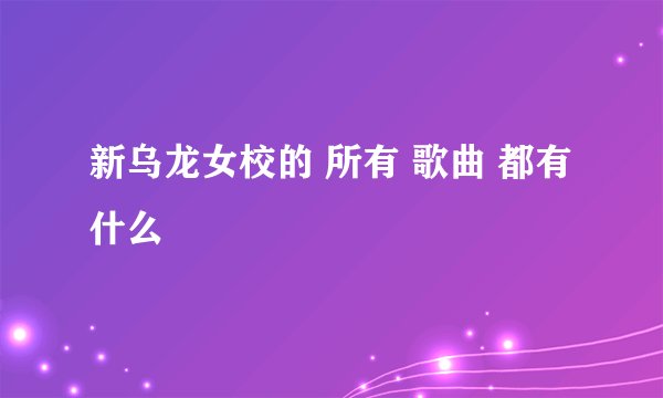 新乌龙女校的 所有 歌曲 都有什么