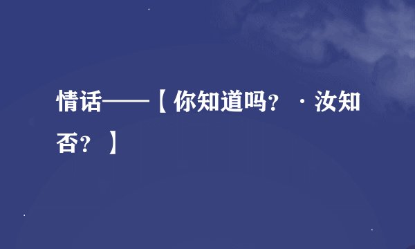情话——【你知道吗？·汝知否？】