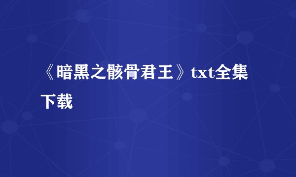 《暗黑之骸骨君王》txt全集下载