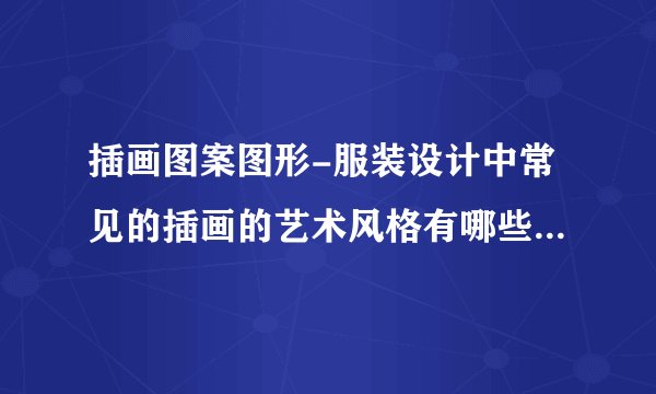 插画图案图形-服装设计中常见的插画的艺术风格有哪些？可以详细说说吗？