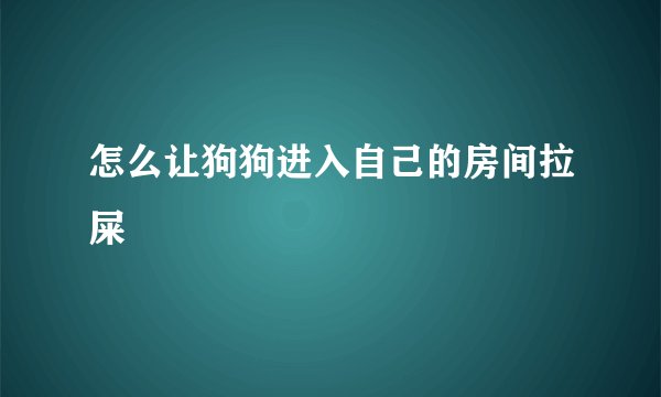 怎么让狗狗进入自己的房间拉屎