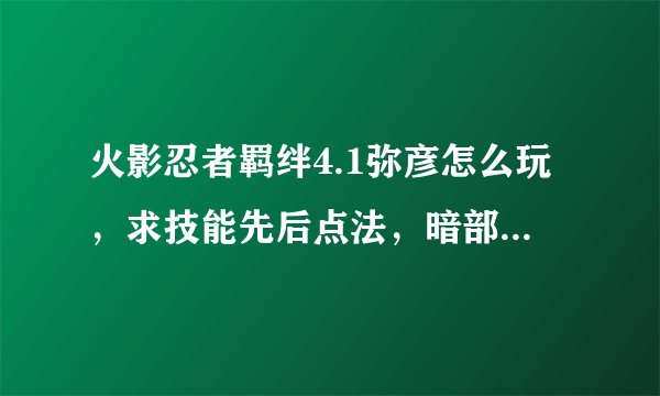 火影忍者羁绊4.1弥彦怎么玩，求技能先后点法，暗部以上，修仙，单通多人通攻略都可，好的加分