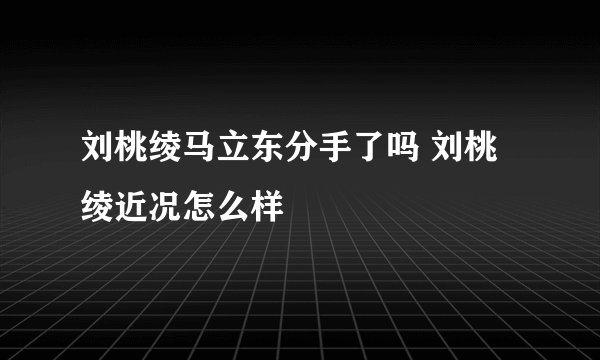 刘桃绫马立东分手了吗 刘桃绫近况怎么样