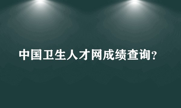 中国卫生人才网成绩查询？