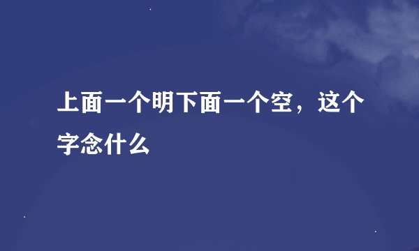 上面一个明下面一个空，这个字念什么