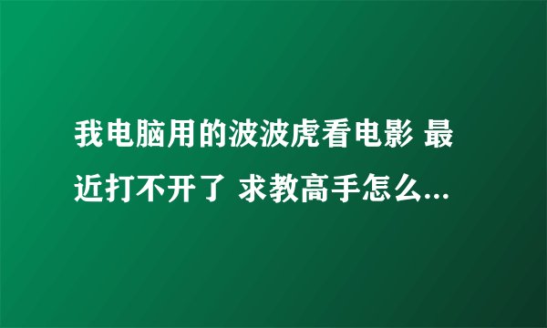 我电脑用的波波虎看电影 最近打不开了 求教高手怎么回事啊！！！