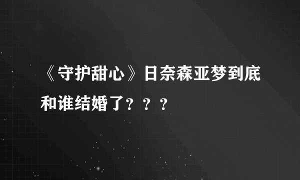 《守护甜心》日奈森亚梦到底和谁结婚了？？？
