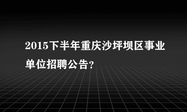 2015下半年重庆沙坪坝区事业单位招聘公告？