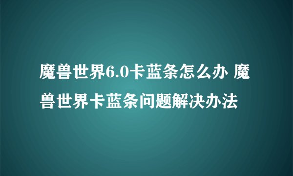 魔兽世界6.0卡蓝条怎么办 魔兽世界卡蓝条问题解决办法